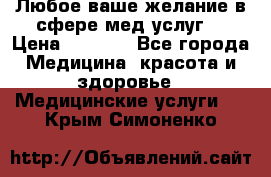Любое ваше желание в сфере мед.услуг. › Цена ­ 1 100 - Все города Медицина, красота и здоровье » Медицинские услуги   . Крым,Симоненко